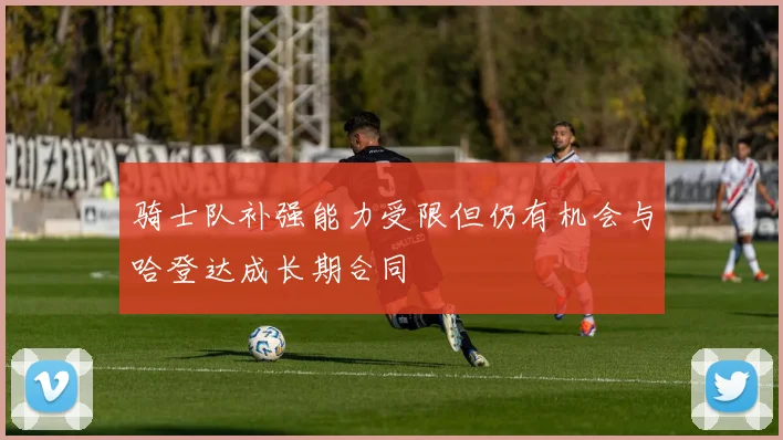 骑士队补强能力受限但仍有机会与哈登达成长期合同