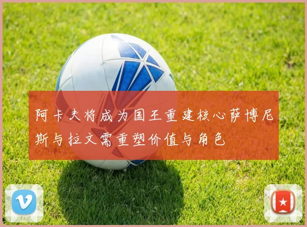 阿卡夫将成为国王重建核心萨博尼斯与拉文需重塑价值与角色