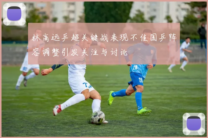 林高远乒超关键战表现不佳国乒阵容调整引发关注与讨论