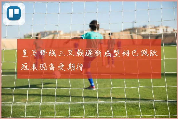 皇马锋线三叉戟逐渐成型姆巴佩欧冠表现备受期待