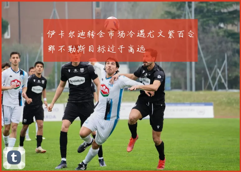 伊卡尔迪转会市场冷遇尤文紫百合那不勒斯目标过于高远